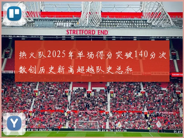 热火队2025年单场得分突破140分次数创历史新高超越队史总和